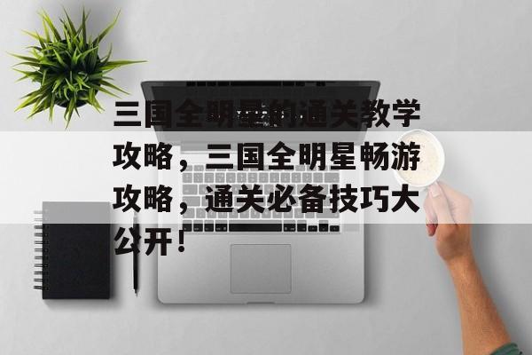 三国全明星的通关教学攻略,三国全明星畅游攻略,通关必备技巧大公开! 三国全明星的通关教学攻略,三国全明星畅游攻略,通关必备技巧大公开!