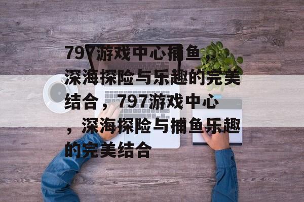 797游戏中心捕鱼,深海探险与乐趣的完美结合,797游戏中心,深海探险与捕鱼乐趣的完美结合 797游戏中心捕鱼,深海探险与乐趣的完美结合,797游戏中心,深海探险与捕鱼乐趣的完美结合