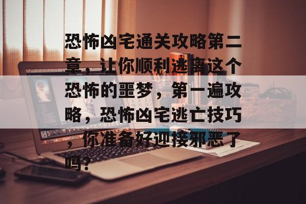 恐怖凶宅通关攻略第二章,让你顺利逃离这个恐怖的噩梦,第一遍攻略,恐怖凶宅逃亡技巧,你准备好迎接邪恶了吗? 恐怖凶宅通关攻略第二章,让你顺利逃离这个恐怖的噩梦,第一遍攻略,恐怖凶宅逃亡技巧,你准备好迎接邪恶了吗?