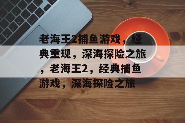 老海王2捕鱼游戏,经典重现,深海探险之旅,老海王2,经典捕鱼游戏,深海探险之旅 老海王2捕鱼游戏,经典重现,深海探险之旅,老海王2,经典捕鱼游戏,深海探险之旅