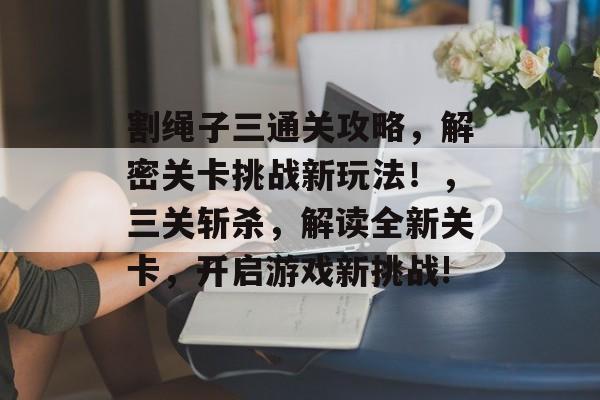 割绳子三通关攻略，解密关卡挑战新玩法！，三关斩杀，解读全新关卡，开启游戏新挑战!