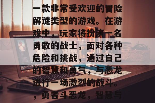 勇者斗恶龙系列游戏是一款非常受欢迎的冒险解谜类型的游戏。在游戏中，玩家将扮演一名勇敢的战士，面对各种危险和挑战，通过自己的智慧和勇气，与恶龙进行一场激烈的战斗。，勇者斗恶龙，智慧与勇气的较量