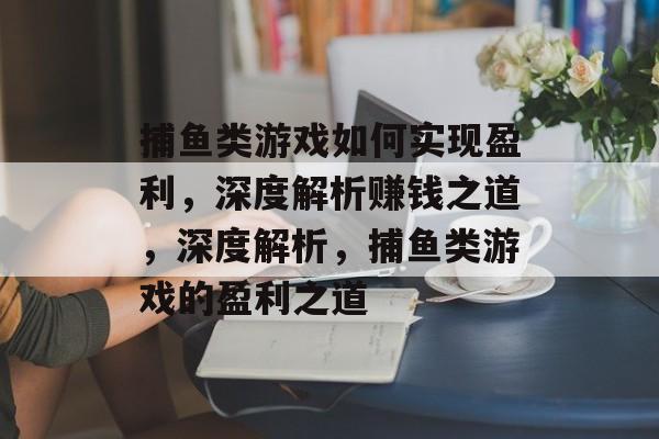 捕鱼类游戏如何实现盈利,深度解析赚钱之道,深度解析,捕鱼类游戏的盈利之道 捕鱼类游戏如何实现盈利,深度解析赚钱之道,深度解析,捕鱼类游戏的盈利之道