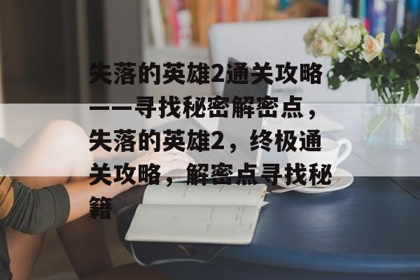 失落的英雄2通关攻略——寻找秘密解密点,失落的英雄2,终极通关攻略,解密点寻找秘籍 失落的英雄2通关攻略——寻找秘密解密点,失落的英雄2,终极通关攻略,解密点寻找秘籍
