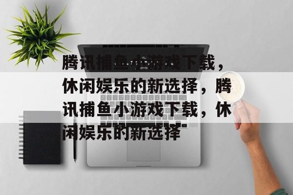 腾讯捕鱼小游戏下载,休闲娱乐的新选择,腾讯捕鱼小游戏下载,休闲娱乐的新选择 腾讯捕鱼小游戏下载,休闲娱乐的新选择,腾讯捕鱼小游戏下载,休闲娱乐的新选择
