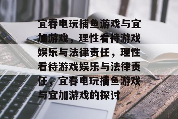 宜春电玩捕鱼游戏与宜加游戏,理性看待游戏娱乐与法律责任,理性看待游戏娱乐与法律责任,宜春电玩捕鱼游戏与宜加游戏的探讨 宜春电玩捕鱼游戏与宜加游戏,理性看待游戏娱乐与法律责任,理性看待游戏娱乐与法律责任,宜春电玩捕鱼游戏与宜加游戏的探讨
