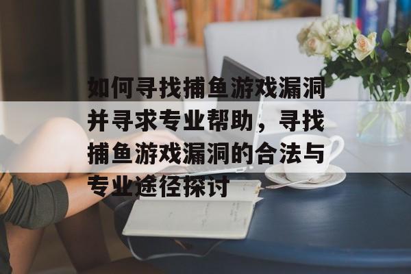 如何寻找捕鱼游戏漏洞并寻求专业帮助,寻找捕鱼游戏漏洞的合法与专业途径探讨 如何寻找捕鱼游戏漏洞并寻求专业帮助,寻找捕鱼游戏漏洞的合法与专业途径探讨