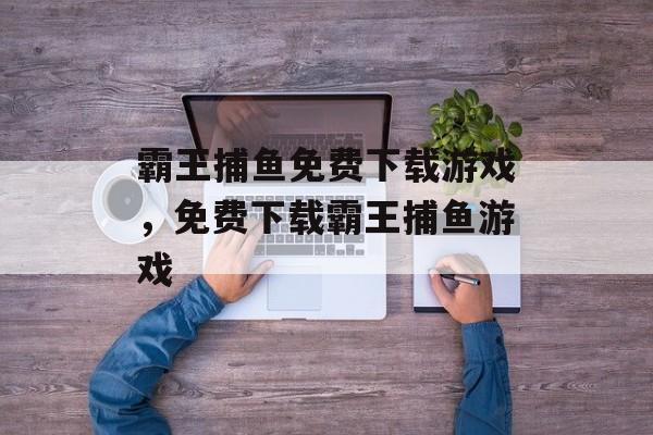 霸王捕鱼免费下载游戏,免费下载霸王捕鱼游戏 霸王捕鱼免费下载游戏,免费下载霸王捕鱼游戏