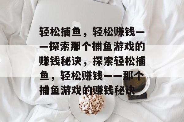 轻松捕鱼,轻松赚钱——探索那个捕鱼游戏的赚钱秘诀,探索轻松捕鱼,轻松赚钱——那个捕鱼游戏的赚钱秘诀 轻松捕鱼,轻松赚钱——探索那个捕鱼游戏的赚钱秘诀,探索轻松捕鱼,轻松赚钱——那个捕鱼游戏的赚钱秘诀