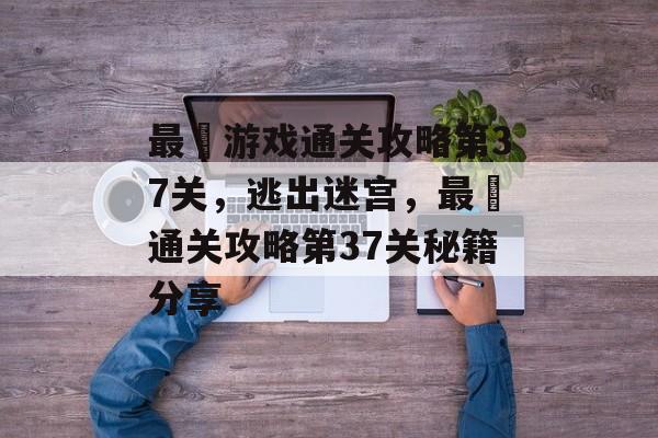 最囧游戏通关攻略第37关,逃出迷宫,最囧通关攻略第37关秘籍分享 最囧游戏通关攻略第37关,逃出迷宫,最囧通关攻略第37关秘籍分享