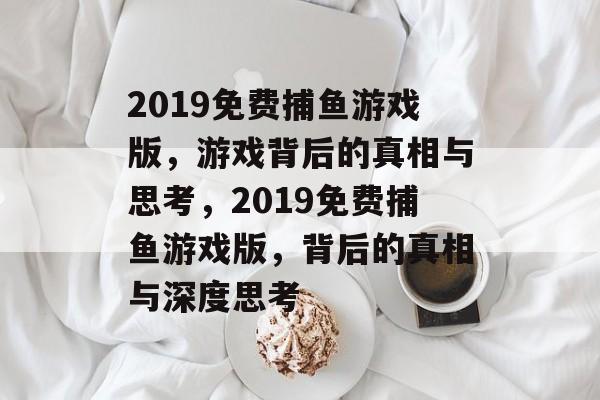 2019免费捕鱼游戏版,游戏背后的真相与思考,2019免费捕鱼游戏版,背后的真相与深度思考 2019免费捕鱼游戏版,游戏背后的真相与思考,2019免费捕鱼游戏版,背后的真相与深度思考
