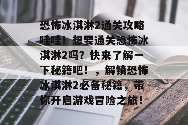 恐怖冰淇淋2通关攻略哇哇!想要通关恐怖冰淇淋2吗?快来了解一下秘籍吧!,解锁恐怖冰淇淋2必备秘籍,带你开启游戏冒险之旅! 恐怖冰淇淋2通关攻略哇哇!想要通关恐怖冰淇淋2吗?快来了解一下秘籍吧!,解锁恐怖冰淇淋2必备秘籍,带你开启游戏冒险之旅!