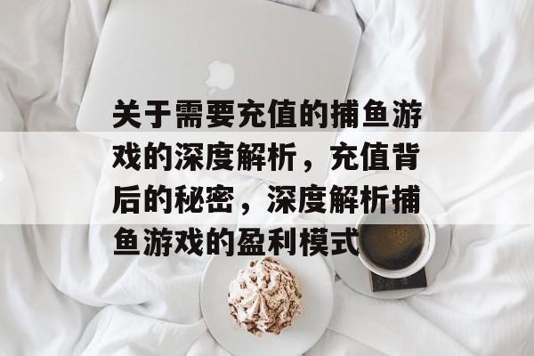 关于需要充值的捕鱼游戏的深度解析,充值背后的秘密,深度解析捕鱼游戏的盈利模式 关于需要充值的捕鱼游戏的深度解析,充值背后的秘密,深度解析捕鱼游戏的盈利模式