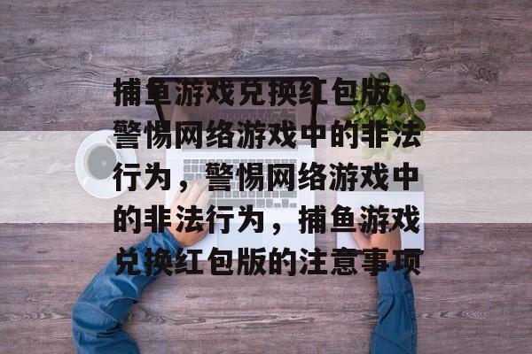 捕鱼游戏兑换红包版，警惕网络游戏中的非法行为，警惕网络游戏中的非法行为，捕鱼游戏兑换红包版的注意事项