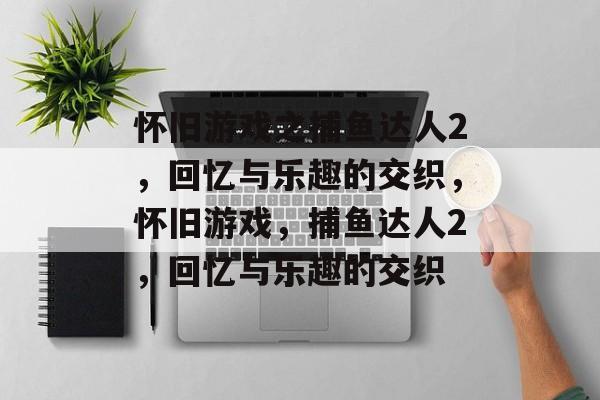 怀旧游戏之捕鱼达人2，回忆与乐趣的交织，怀旧游戏，捕鱼达人2，回忆与乐趣的交织