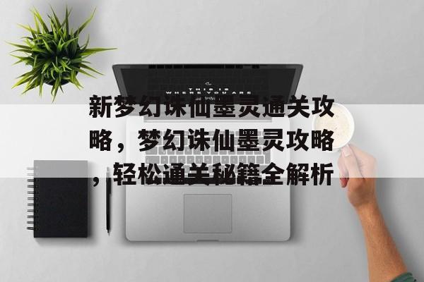新梦幻诛仙墨灵通关攻略,梦幻诛仙墨灵攻略,轻松通关秘籍全解析 新梦幻诛仙墨灵通关攻略,梦幻诛仙墨灵攻略,轻松通关秘籍全解析