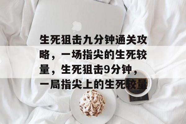 生死狙击九分钟通关攻略,一场指尖的生死较量,生死狙击9分钟,一局指尖上的生死较量 生死狙击九分钟通关攻略,一场指尖的生死较量,生死狙击9分钟,一局指尖上的生死较量