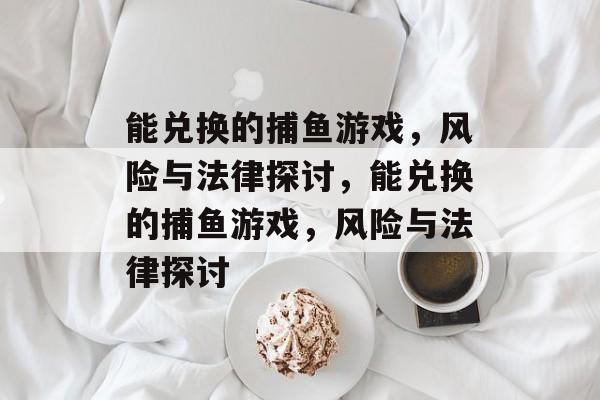 能兑换的捕鱼游戏,风险与法律探讨,能兑换的捕鱼游戏,风险与法律探讨 能兑换的捕鱼游戏,风险与法律探讨,能兑换的捕鱼游戏,风险与法律探讨