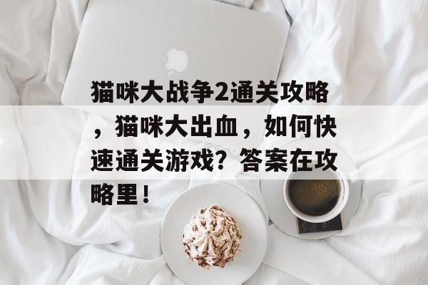 猫咪大战争2通关攻略,猫咪大出血,如何快速通关游戏?答案在攻略里! 猫咪大战争2通关攻略,猫咪大出血,如何快速通关游戏?答案在攻略里!