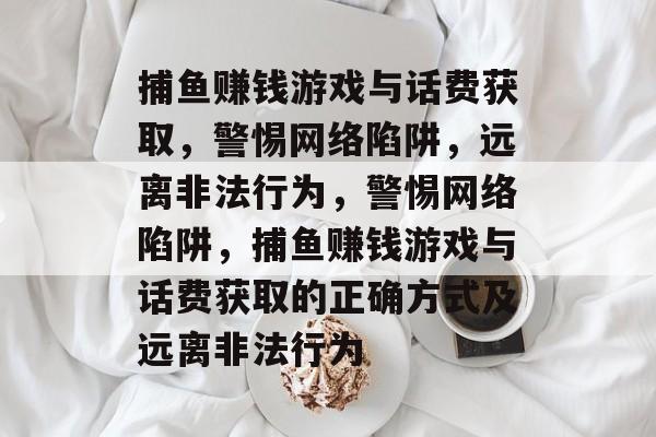 捕鱼赚钱游戏与话费获取,警惕网络陷阱,远离非法行为,警惕网络陷阱,捕鱼赚钱游戏与话费获取的正确方式及远离非法行为 捕鱼赚钱游戏与话费获取,警惕网络陷阱,远离非法行为,警惕网络陷阱,捕鱼赚钱游戏与话费获取的正确方式及远离非法行为