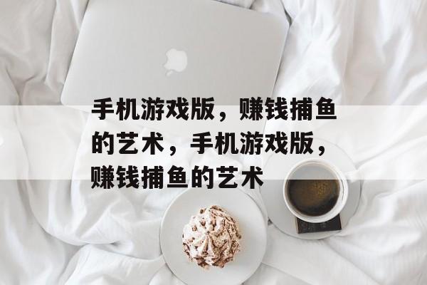 手机游戏版,赚钱捕鱼的艺术,手机游戏版,赚钱捕鱼的艺术 手机游戏版,赚钱捕鱼的艺术,手机游戏版,赚钱捕鱼的艺术