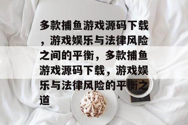 多款捕鱼游戏源码下载，游戏娱乐与法律风险之间的平衡，多款捕鱼游戏源码下载，游戏娱乐与法律风险的平衡之道