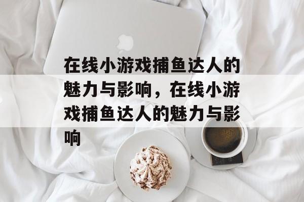 在线小游戏捕鱼达人的魅力与影响,在线小游戏捕鱼达人的魅力与影响 在线小游戏捕鱼达人的魅力与影响,在线小游戏捕鱼达人的魅力与影响