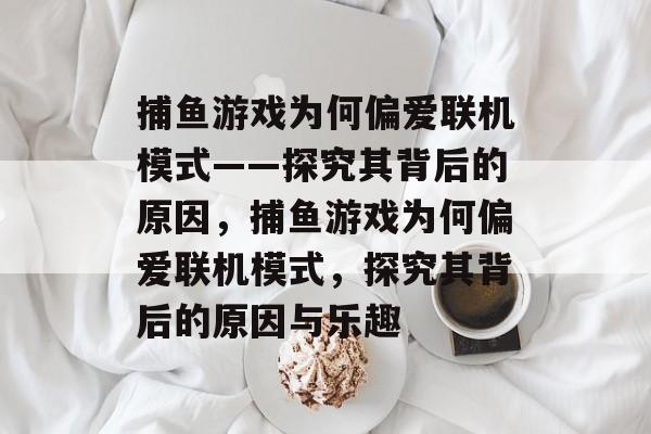 捕鱼游戏为何偏爱联机模式——探究其背后的原因,捕鱼游戏为何偏爱联机模式,探究其背后的原因与乐趣 捕鱼游戏为何偏爱联机模式——探究其背后的原因,捕鱼游戏为何偏爱联机模式,探究其背后的原因与乐趣