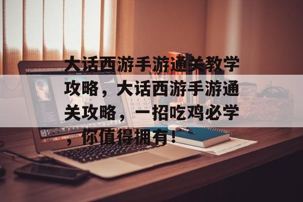 大话西游手游通关教学攻略,大话西游手游通关攻略,一招吃鸡必学,你值得拥有! 大话西游手游通关教学攻略,大话西游手游通关攻略,一招吃鸡必学,你值得拥有!