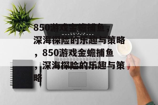 850游戏金蟾捕鱼，深海探险的乐趣与策略，850游戏金蟾捕鱼，深海探险的乐趣与策略