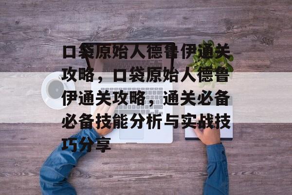 口袋原始人德鲁伊通关攻略,口袋原始人德鲁伊通关攻略,通关必备必备技能分析与实战技巧分享 口袋原始人德鲁伊通关攻略,口袋原始人德鲁伊通关攻略,通关必备必备技能分析与实战技巧分享