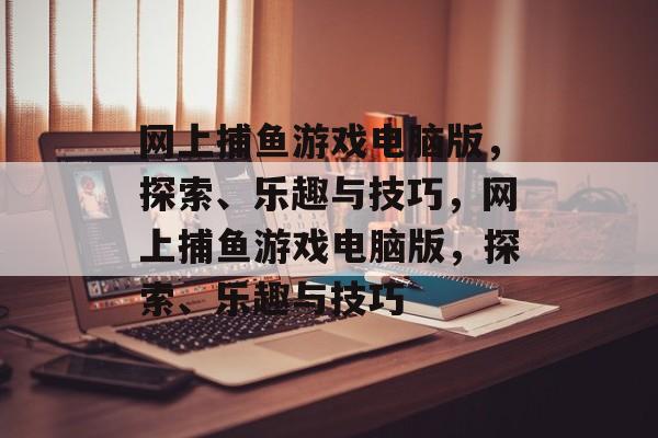 网上捕鱼游戏电脑版,探索、乐趣与技巧,网上捕鱼游戏电脑版,探索、乐趣与技巧 网上捕鱼游戏电脑版,探索、乐趣与技巧,网上捕鱼游戏电脑版,探索、乐趣与技巧