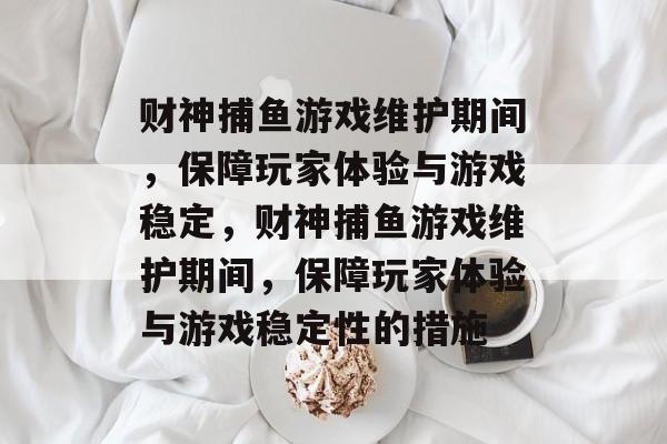 财神捕鱼游戏维护期间,保障玩家体验与游戏稳定,财神捕鱼游戏维护期间,保障玩家体验与游戏稳定性的措施 财神捕鱼游戏维护期间,保障玩家体验与游戏稳定,财神捕鱼游戏维护期间,保障玩家体验与游戏稳定性的措施