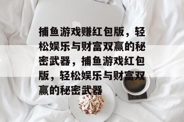 捕鱼游戏赚红包版,轻松娱乐与财富双赢的秘密武器,捕鱼游戏红包版,轻松娱乐与财富双赢的秘密武器 捕鱼游戏赚红包版,轻松娱乐与财富双赢的秘密武器,捕鱼游戏红包版,轻松娱乐与财富双赢的秘密武器
