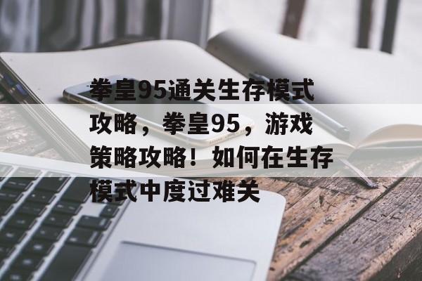拳皇95通关生存模式攻略，拳皇95，游戏策略攻略！如何在生存模式中度过难关
