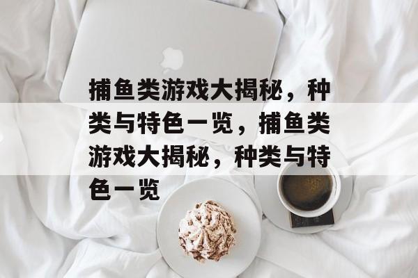捕鱼类游戏大揭秘,种类与特色一览,捕鱼类游戏大揭秘,种类与特色一览 捕鱼类游戏大揭秘,种类与特色一览,捕鱼类游戏大揭秘,种类与特色一览