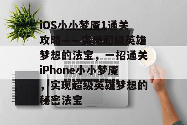 iOS小小梦魇1通关攻略——实现超级英雄梦想的法宝,一招通关iPhone小小梦魇,实现超级英雄梦想的秘密法宝 iOS小小梦魇1通关攻略——实现超级英雄梦想的法宝,一招通关iPhone小小梦魇,实现超级英雄梦想的秘密法宝