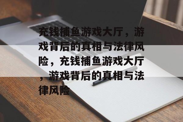 充钱捕鱼游戏大厅,游戏背后的真相与法律风险,充钱捕鱼游戏大厅,游戏背后的真相与法律风险 充钱捕鱼游戏大厅,游戏背后的真相与法律风险,充钱捕鱼游戏大厅,游戏背后的真相与法律风险