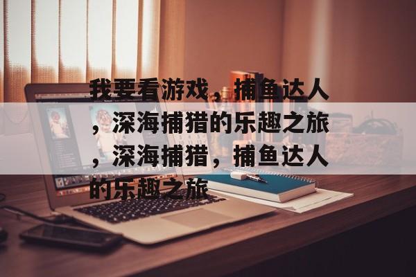 我要看游戏,捕鱼达人,深海捕猎的乐趣之旅,深海捕猎,捕鱼达人的乐趣之旅 我要看游戏,捕鱼达人,深海捕猎的乐趣之旅,深海捕猎,捕鱼达人的乐趣之旅