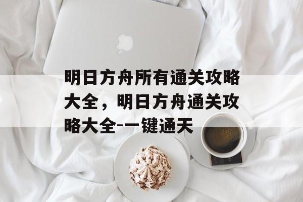 明日方舟所有通关攻略大全,明日方舟通关攻略大全-一键通天 明日方舟所有通关攻略大全,明日方舟通关攻略大全-一键通天