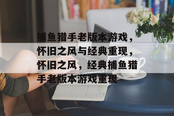捕鱼猎手老版本游戏,怀旧之风与经典重现,怀旧之风,经典捕鱼猎手老版本游戏重现 捕鱼猎手老版本游戏,怀旧之风与经典重现,怀旧之风,经典捕鱼猎手老版本游戏重现