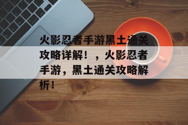 火影忍者手游黑土通关攻略详解!,火影忍者手游,黑土通关攻略解析! 火影忍者手游黑土通关攻略详解!,火影忍者手游,黑土通关攻略解析!