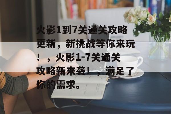 火影1到7关通关攻略更新,新挑战等你来玩!,火影1-7关通关攻略新来袭!,满足了你的需求。 火影1到7关通关攻略更新,新挑战等你来玩!,火影1-7关通关攻略新来袭!,满足了你的需求。