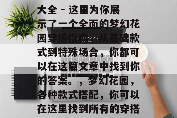 梦幻花园穿搭通关攻略大全 - 这里为你展示了一个全面的梦幻花园穿搭指南,从基础款式到特殊场合,你都可以在这篇文章中找到你的答案。,梦幻花园,各种款式搭配,你可以在这里找到所有的穿搭灵感! 梦幻花园穿搭通关攻略大全 - 这里为你展示了一个全面的梦幻花园穿搭指南,从基础款式到特殊场合,你都可以在这篇文章中找到你的答案。,梦幻花园,各种款式搭配,你可以在这里找到所有的穿搭灵感!