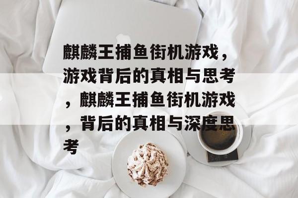 麒麟王捕鱼街机游戏,游戏背后的真相与思考,麒麟王捕鱼街机游戏,背后的真相与深度思考 麒麟王捕鱼街机游戏,游戏背后的真相与思考,麒麟王捕鱼街机游戏,背后的真相与深度思考