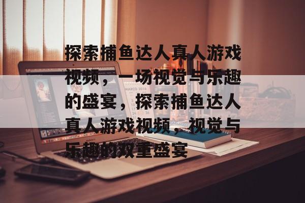 探索捕鱼达人真人游戏视频,一场视觉与乐趣的盛宴,探索捕鱼达人真人游戏视频,视觉与乐趣的双重盛宴 探索捕鱼达人真人游戏视频,一场视觉与乐趣的盛宴,探索捕鱼达人真人游戏视频,视觉与乐趣的双重盛宴