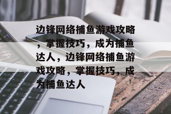 边锋网络捕鱼游戏攻略,掌握技巧,成为捕鱼达人,边锋网络捕鱼游戏攻略,掌握技巧,成为捕鱼达人 边锋网络捕鱼游戏攻略,掌握技巧,成为捕鱼达人,边锋网络捕鱼游戏攻略,掌握技巧,成为捕鱼达人