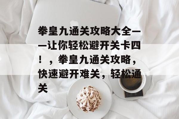 拳皇九通关攻略大全——让你轻松避开关卡四！，拳皇九通关攻略，快速避开难关，轻松通关