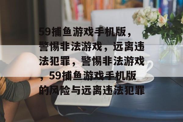 59捕鱼游戏手机版,警惕非法游戏,远离违法犯罪,警惕非法游戏,59捕鱼游戏手机版的风险与远离违法犯罪 59捕鱼游戏手机版,警惕非法游戏,远离违法犯罪,警惕非法游戏,59捕鱼游戏手机版的风险与远离违法犯罪