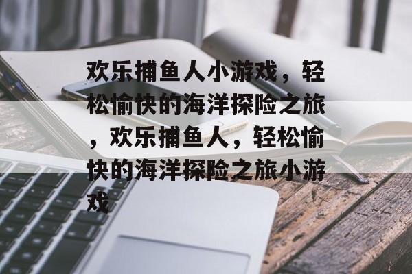 欢乐捕鱼人小游戏,轻松愉快的海洋探险之旅,欢乐捕鱼人,轻松愉快的海洋探险之旅小游戏 欢乐捕鱼人小游戏,轻松愉快的海洋探险之旅,欢乐捕鱼人,轻松愉快的海洋探险之旅小游戏
